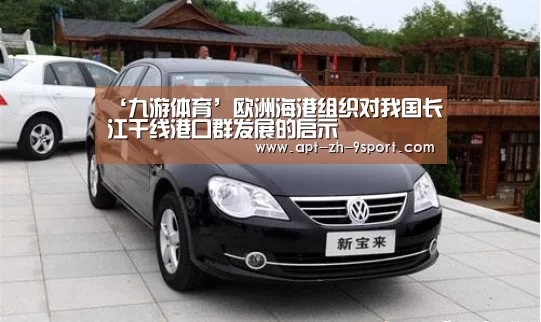 ‘九游体育’欧洲海港组织对我国长江干线港口群发展的启示(图1) 九游体育