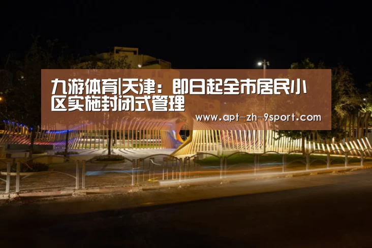 九游体育|天津:即日起全市居民小区实施封闭式管理(图1) 九游体育
