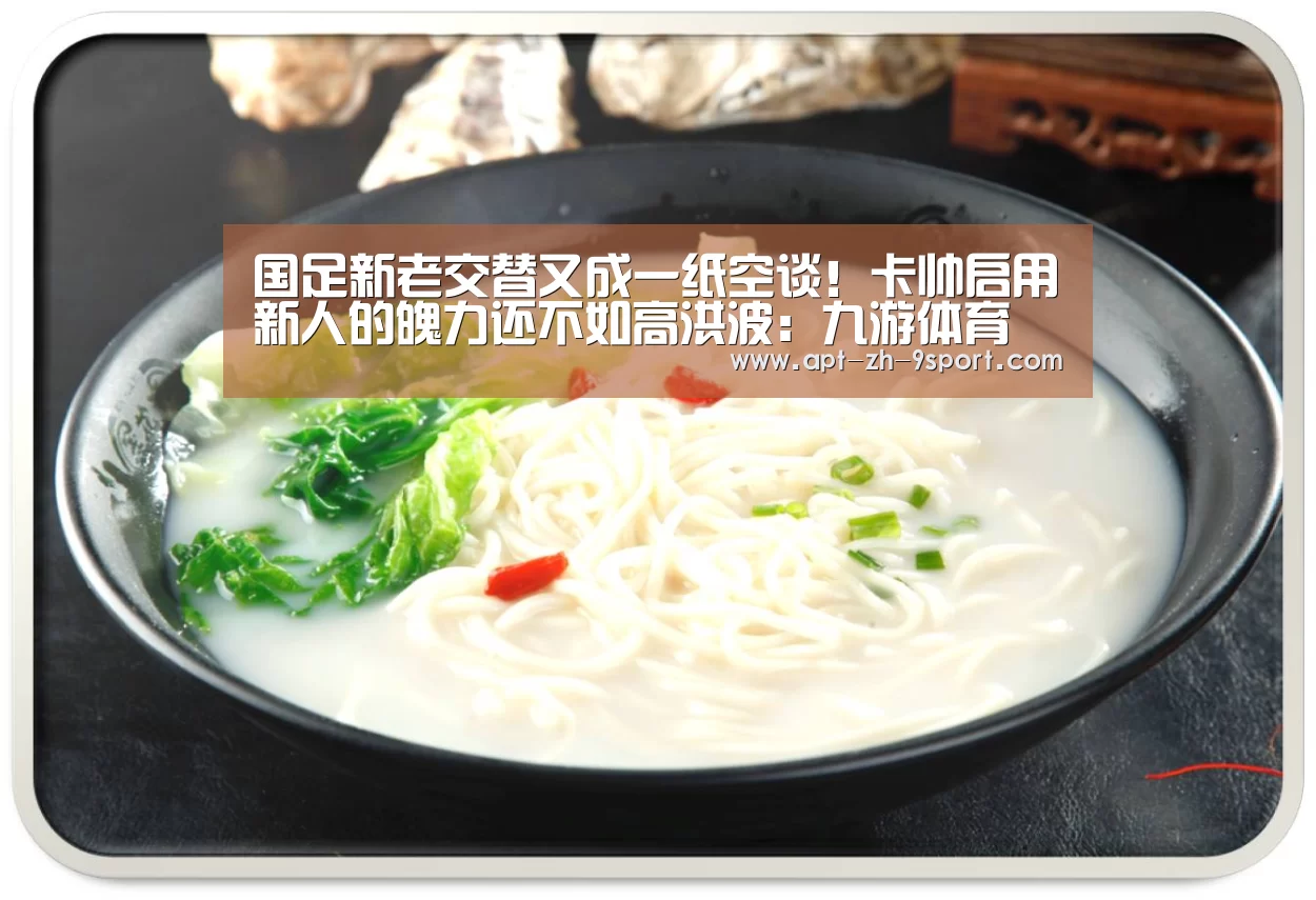 国足新老交替又成一纸空谈!卡帅启用新人的魄力还不如高洪波:九游体育(图1) 九游体育