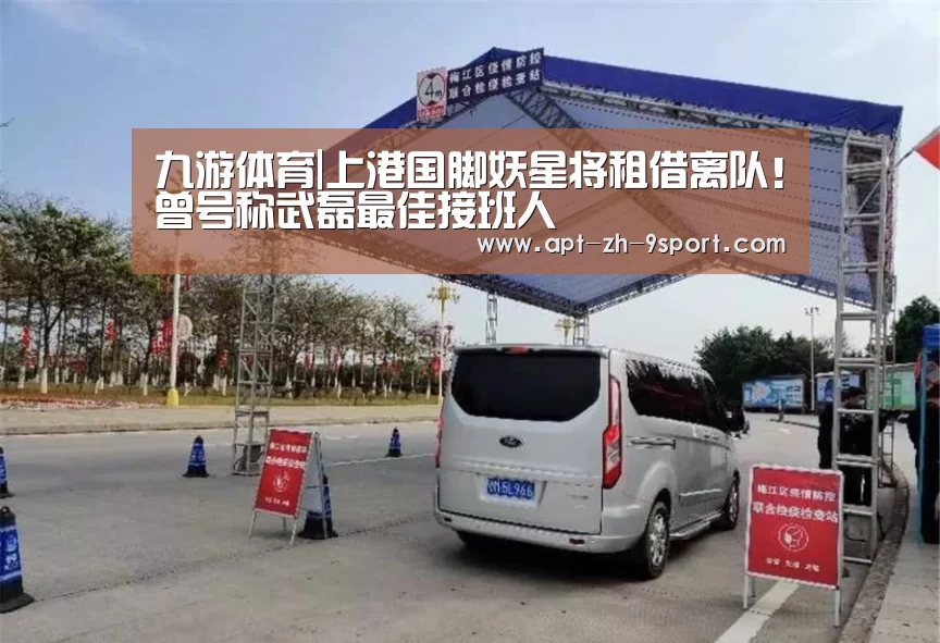 九游体育|上港国脚妖星将租借离队!曾号称武磊最佳接班人(图3) 九游体育