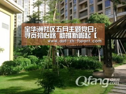 宝华洲社区五月主题党日:寻觅初心路 助推新崛起【九游体育】(图1) 九游体育