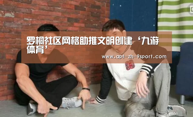 罗桐社区网格助推文明创建‘九游体育’(图1) 九游体育