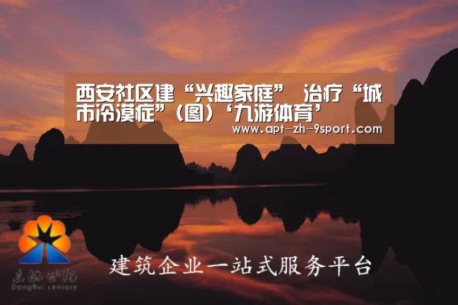 西安社区建“兴趣家庭” 治疗“城市冷漠症”(图)‘九游体育’(图3) 九游体育