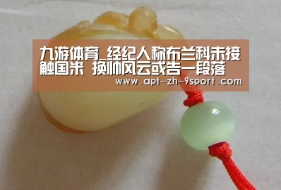 九游体育_经纪人称布兰科未接触国米 换帅风云或告一段落(图1) 九游体育
