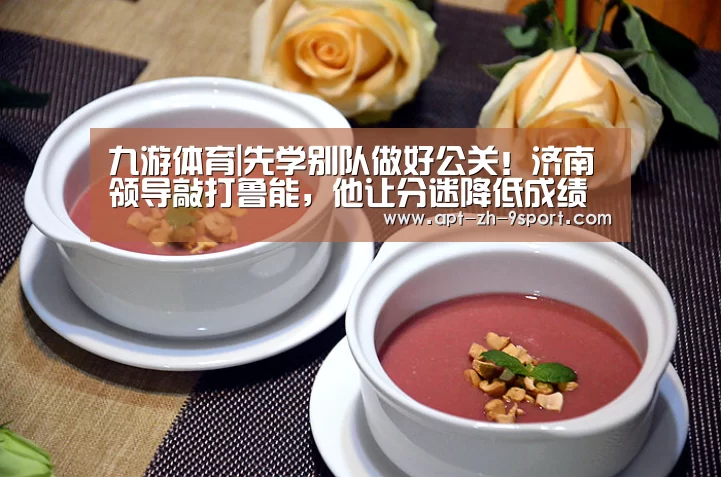 九游体育|先学别队做好公关!济南领导敲打鲁能,他让分迷降低成绩预期(图1) 九游体育