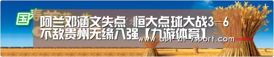 阿兰邓涵文失点 恒大点球大战3-6不敌贵州无缘八强【九游体育】(图2) 九游体育