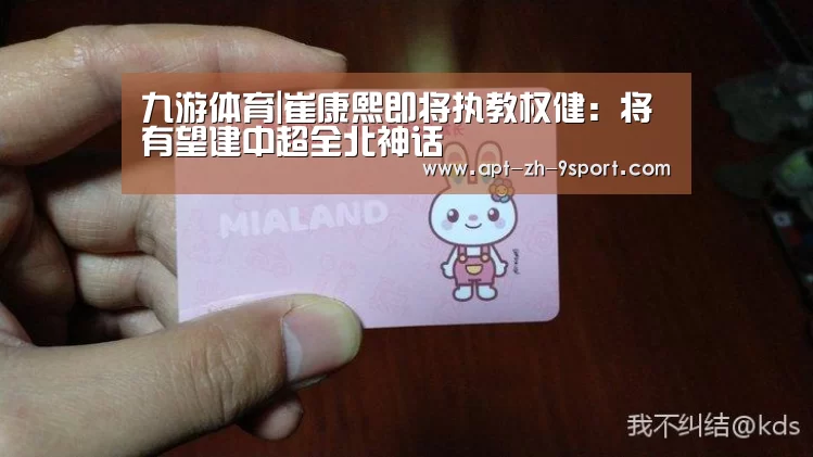 九游体育|崔康熙即将执教权健:将有望建中超全北神话(图1) 九游体育