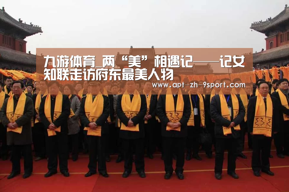 九游体育_两“美”相遇记——记女知联走访府东最美人物(图2) 九游体育