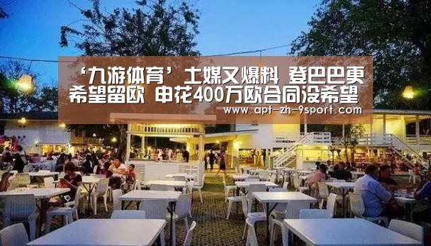 ‘九游体育’土媒又爆料 登巴巴更希望留欧 申花400万欧合同没希望(图4) 九游体育
