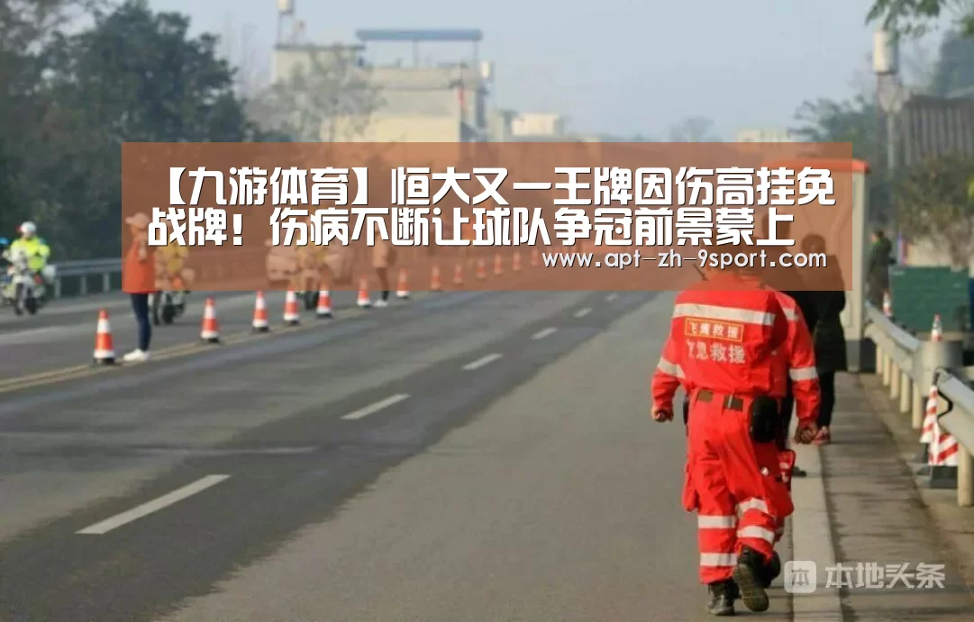 【九游体育】恒大又一王牌因伤高挂免战牌!伤病不断让球队争冠前景蒙上阴影(图1) 九游体育