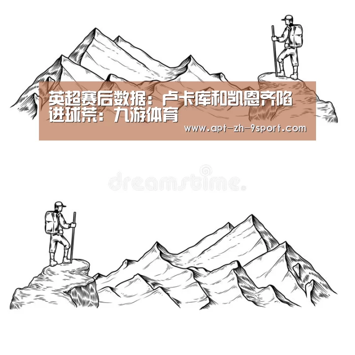 英超赛后数据:卢卡库和凯恩齐陷进球荒:九游体育(图1) 九游体育