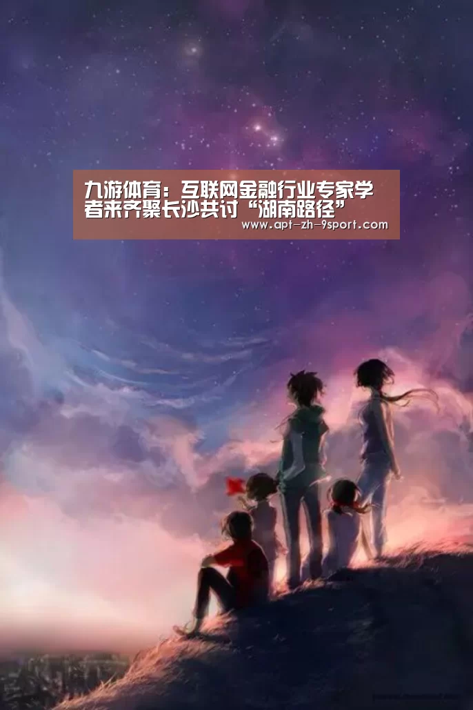 九游体育:互联网金融行业专家学者来齐聚长沙共讨“湖南路径”(图2) 九游体育