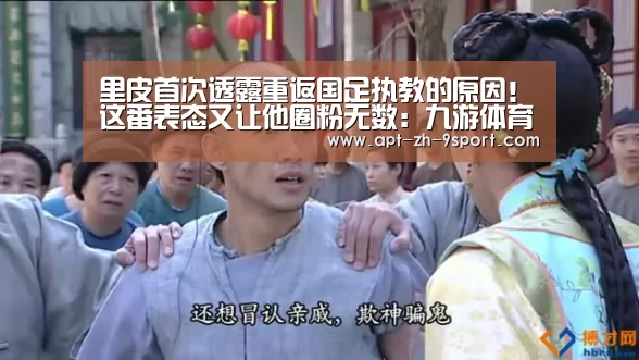 里皮首次透露重返国足执教的原因!这番表态又让他圈粉无数:九游体育(图3) 九游体育