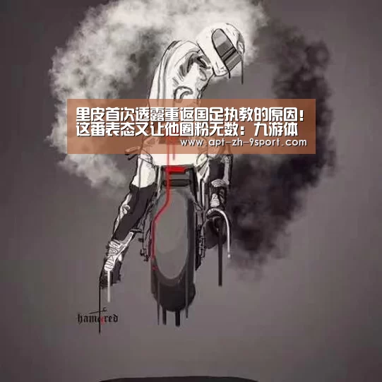 里皮首次透露重返国足执教的原因!这番表态又让他圈粉无数:九游体育(图1) 九游体育