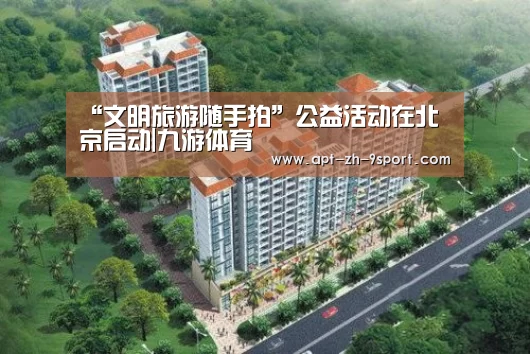 “文明旅游随手拍”公益活动在北京启动|九游体育(图2) 九游体育