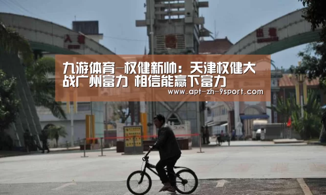 九游体育-权健新帅:天津权健大战广州富力 相信能赢下富力(图2) 九游体育